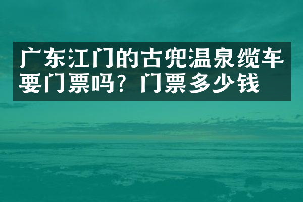 广东江门的古兜温泉缆车要门票吗？门票多少钱？