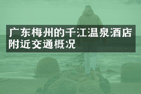 广东梅州的千江温泉酒店附近交通概况