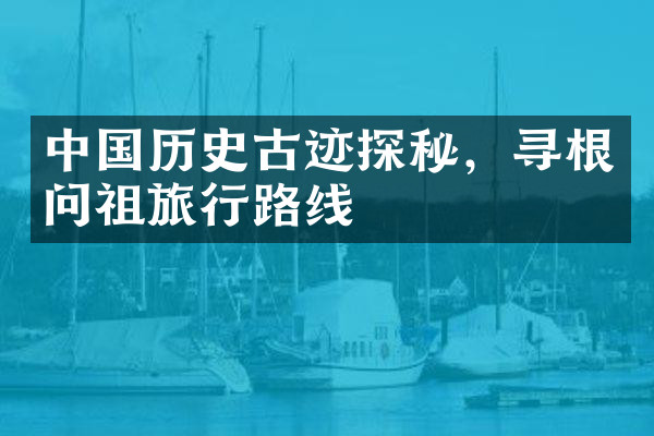 中国历史古迹探秘，寻根问祖旅行路线