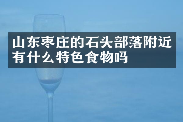 山东枣庄的石头部落附近有什么特色食物吗