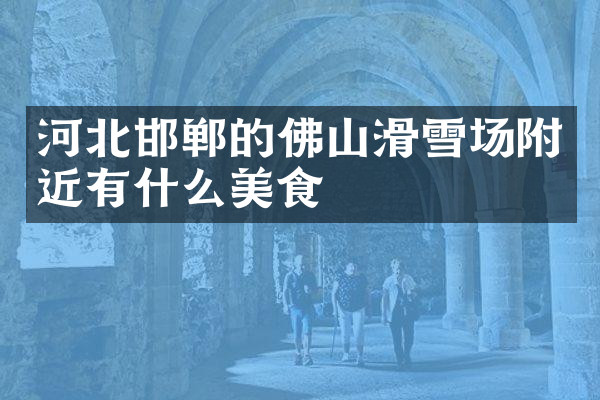 河北邯郸的佛山滑雪场附近有什么美食