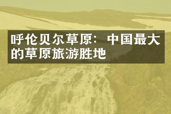 呼伦贝尔草原：中国最大的草原旅游胜地