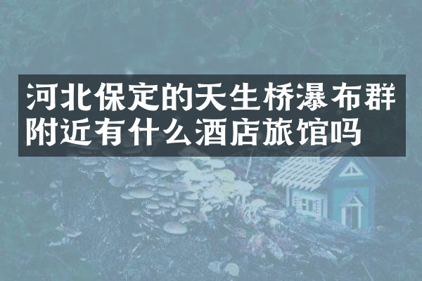 河北保定的天生桥瀑布群附近有什么酒店旅馆吗