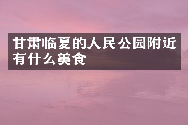 甘肃临夏的人民公园附近有什么美食