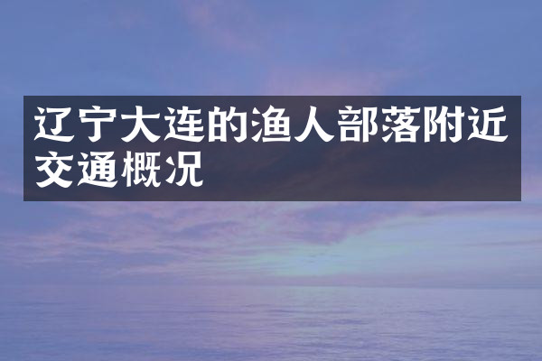 辽宁大连的渔人部落附近交通概况