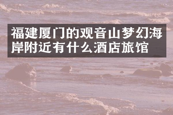 福建厦门的观音山梦幻海岸附近有什么酒店旅馆吗