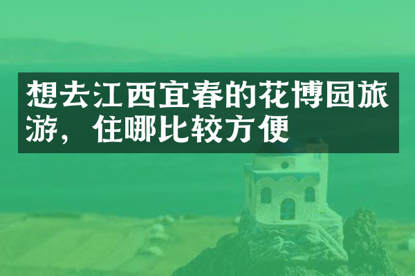 想去江西宜春的花博园旅游，住哪比较方便