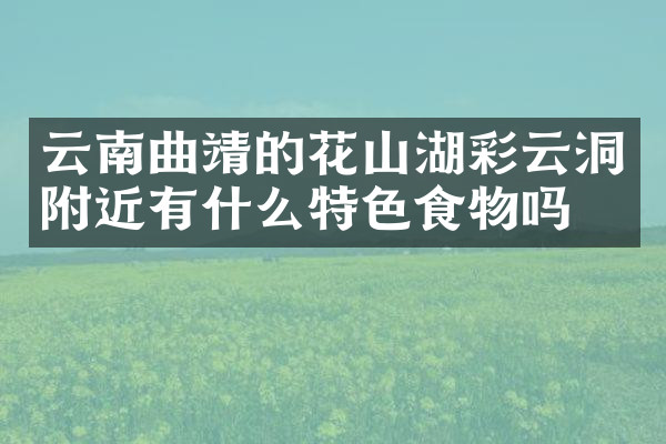 云南曲靖的花山湖彩云洞附近有什么特色食物吗