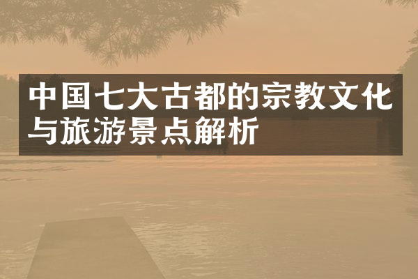 中国七大古都的宗教文化与旅游景点解析