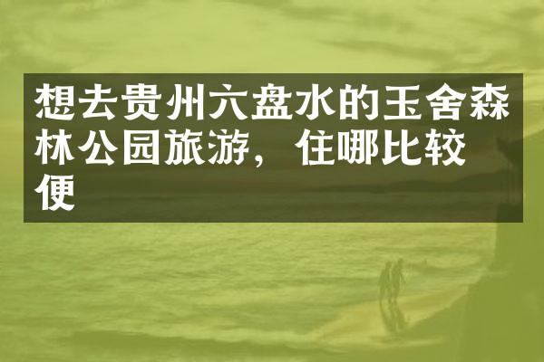 想去贵州六盘水的玉舍森林公园旅游，住哪比较方便