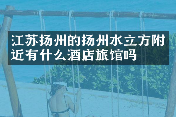 江苏扬州的扬州水立方附近有什么酒店旅馆吗