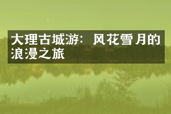 大理古城游：风花雪月的浪漫之旅