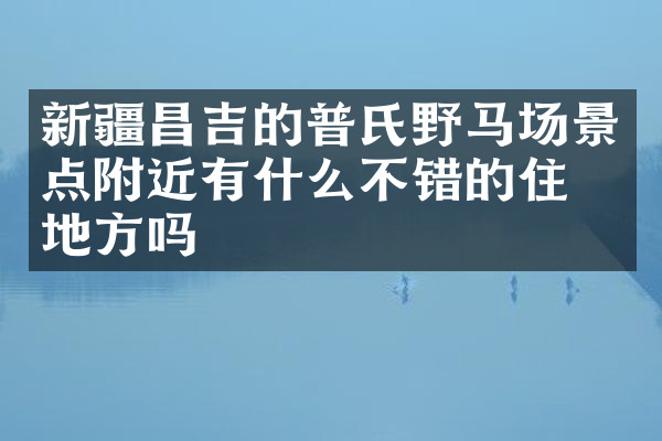 新疆昌吉的普氏野马场景点附近有什么不错的住的地方吗