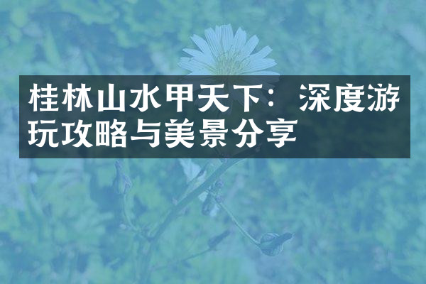 桂林山水甲天下：深度游玩攻略与美景分享