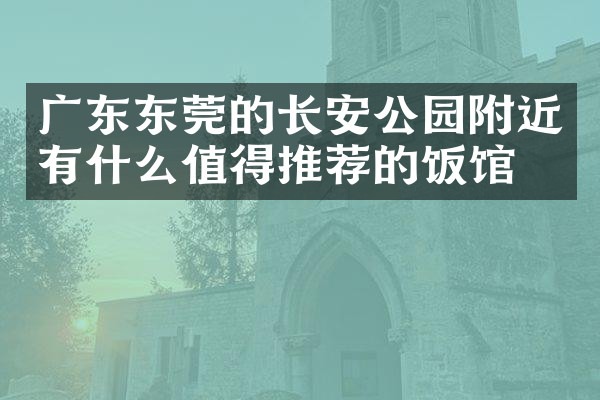 广东东莞的长安公园附近有什么值得推荐的饭馆吗