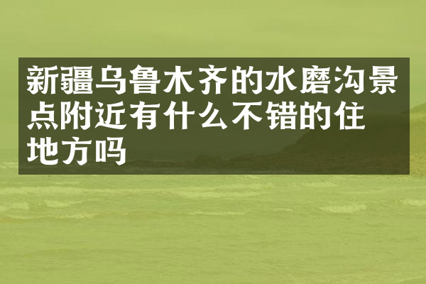 新疆乌鲁木齐的水磨沟景点附近有什么不错的住的地方吗