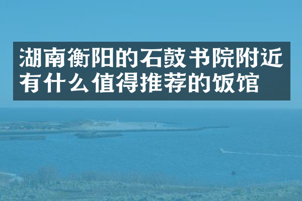 湖南衡阳的石鼓书院附近有什么值得推荐的饭馆吗