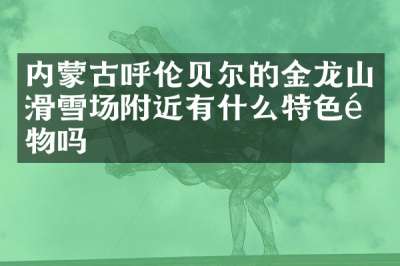 内蒙古呼伦贝尔的金龙山滑雪场附近有什么特色食物吗