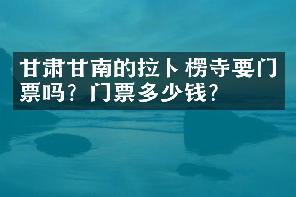 甘肃甘南的拉卜楞寺要门票吗？门票多少钱？