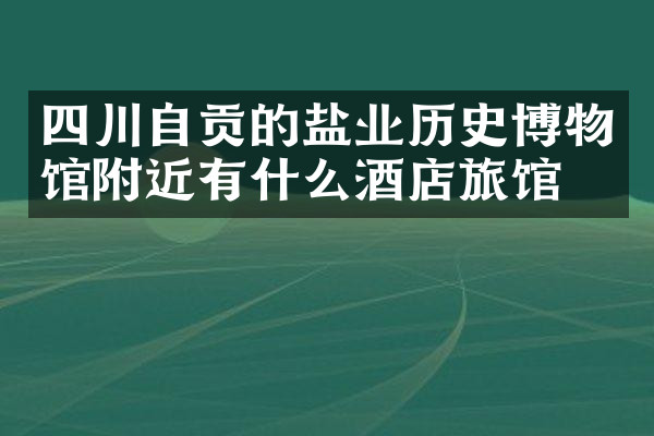 四川自贡的盐业历史博物馆附近有什么酒店旅馆吗