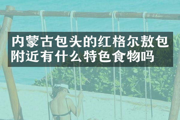 内蒙古包头的红格尔敖包附近有什么特色食物吗