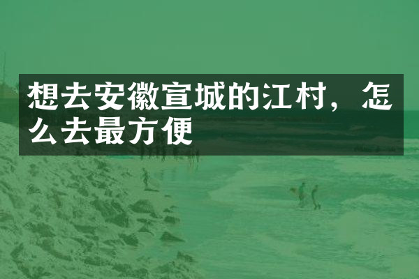 想去安徽宣城的江村，怎么去最方便