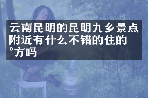 云南昆明的昆明九乡景点附近有什么不错的住的地方吗