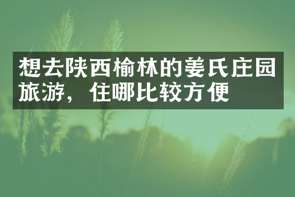 想去陕西榆林的姜氏庄园旅游，住哪比较方便