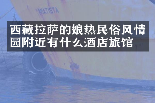 西藏拉萨的娘热民俗风情园附近有什么酒店旅馆吗