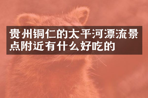 贵州铜仁的太平河漂流景点附近有什么好吃的