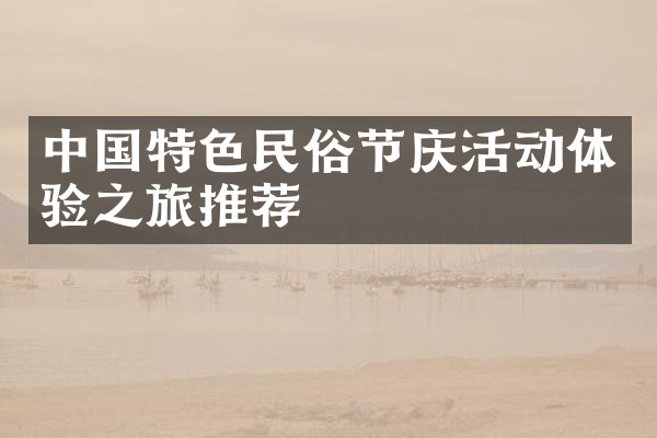 中国特色民俗节庆活动体验之旅推荐
