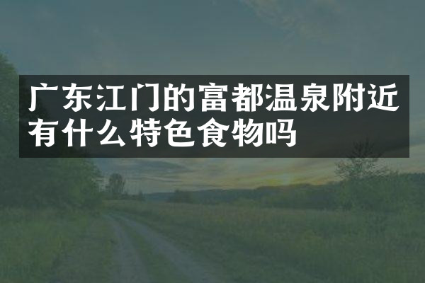 广东江门的富都温泉附近有什么特色食物吗