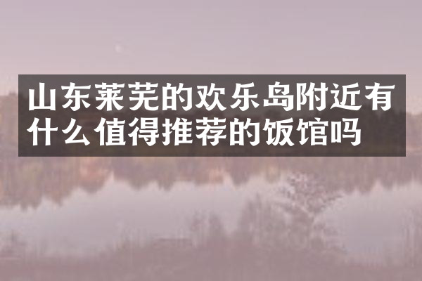 山东莱芜的欢乐岛附近有什么值得推荐的饭馆吗