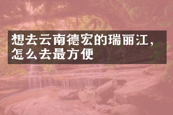 想去云南德宏的瑞丽江，怎么去最方便