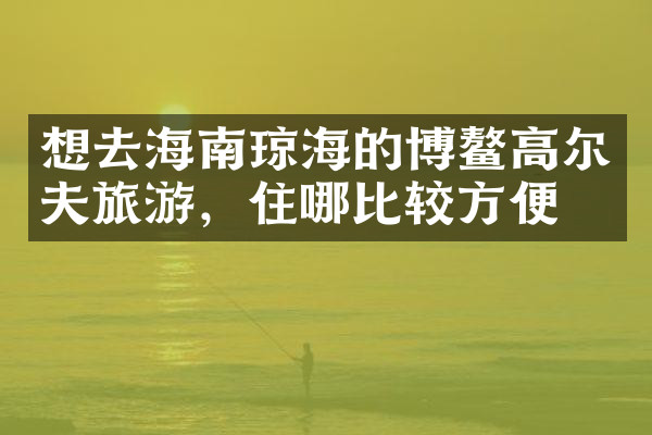 想去海南琼海的博鳌高尔夫旅游，住哪比较方便