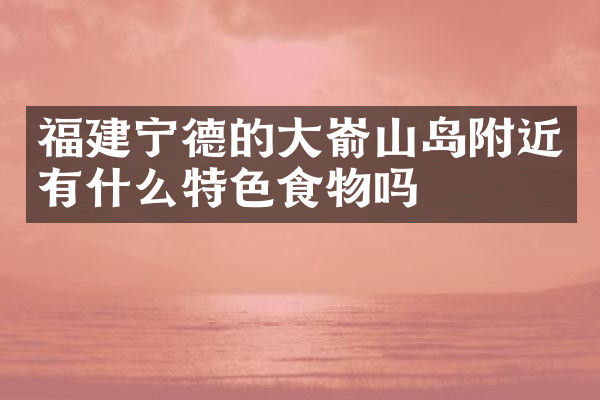 福建宁德的大嵛山岛附近有什么特色食物吗