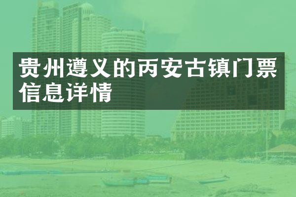 贵州遵义的丙安古镇门票信息详情