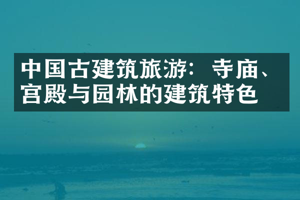 中国古建筑旅游：寺庙、宫殿与园林的建筑特色