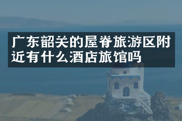 广东韶关的屋脊旅游区附近有什么酒店旅馆吗