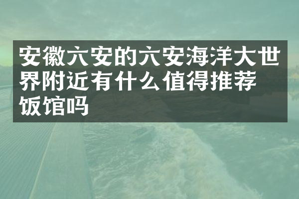 安徽六安的六安海洋大世界附近有什么值得推荐的饭馆吗
