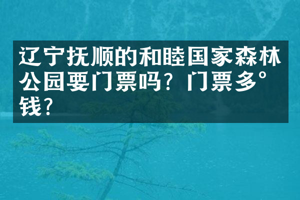 辽宁抚顺的和睦国家森林公园要门票吗？门票多少钱？