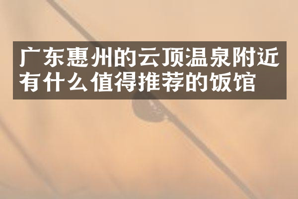 广东惠州的云顶温泉附近有什么值得推荐的饭馆吗