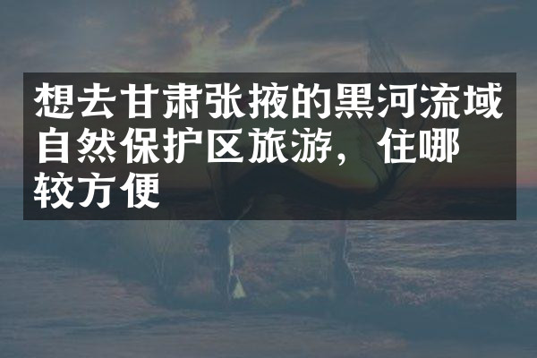 想去甘肃张掖的黑河流域自然保护区旅游，住哪比较方便