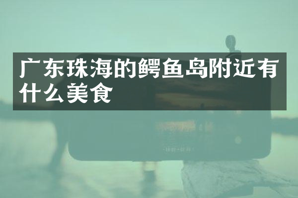 广东珠海的鳄鱼岛附近有什么美食