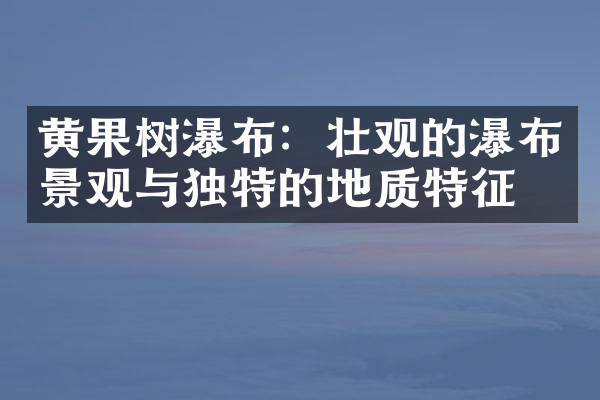 黄果树瀑布：壮观的瀑布景观与独特的地质特征