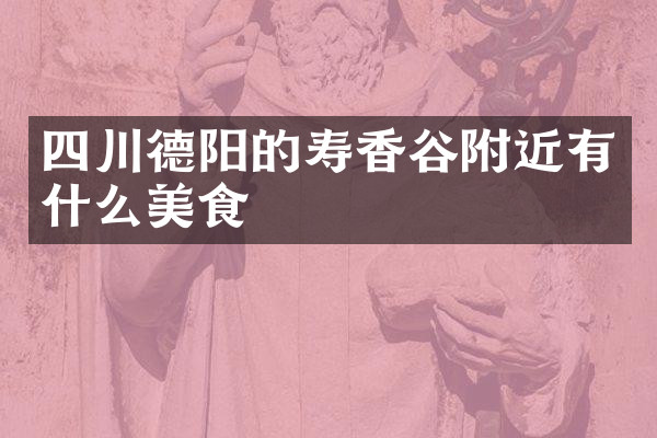 四川德阳的寿香谷附近有什么美食