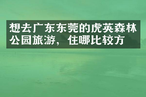 想去广东东莞的虎英森林公园旅游，住哪比较方便
