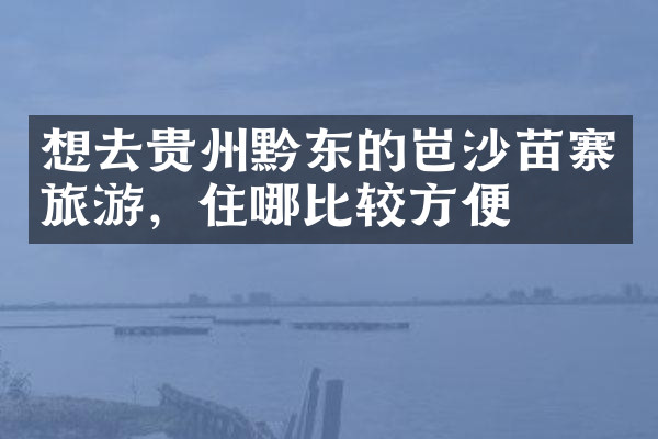 想去贵州黔东的岜沙苗寨旅游，住哪比较方便