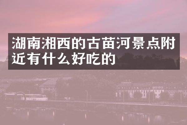 湖南湘西的古苗河景点附近有什么好吃的