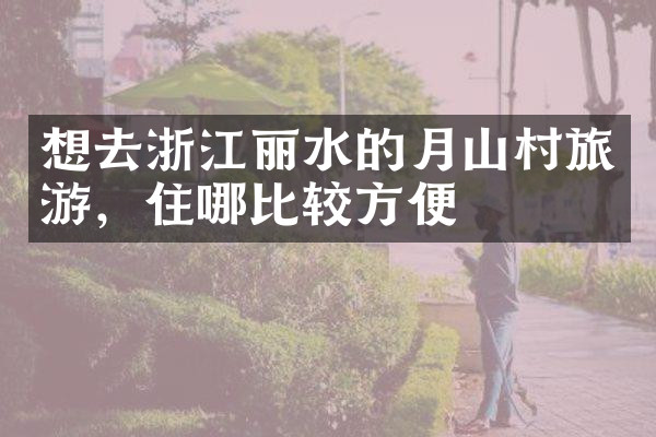 想去浙江丽水的月山村旅游，住哪比较方便